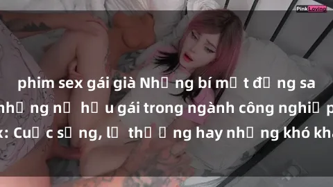 phim sex gái già Những bí mật đằng sau cuộc sống của những nữ hầu gái trong ngành công nghiệp sex: Cuộc sống, lẽ thường hay những khó khăn mà họ phải đối mặt.