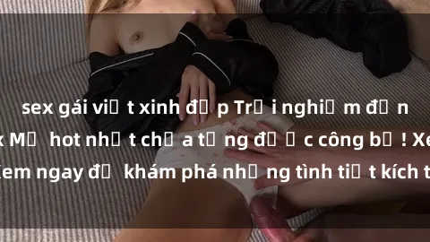 sex gái việt xinh đẹp Trải nghiệm đỉnh cao cùng phim sex Mỹ hot nhất chưa từng được công bố! Xem ngay để khám phá những tình tiết kích thích, cảnh nóng bỏng!