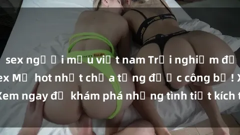 sex người mẫu việt nam Trải nghiệm đỉnh cao cùng phim sex Mỹ hot nhất chưa từng được công bố! Xem ngay để khám phá những tình tiết kích thích, cảnh nóng bỏng!