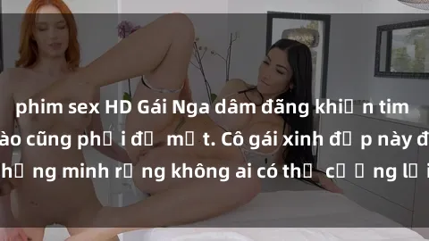 phim sex HD Gái Nga dâm đãng khiến tim bất cứ chàng trai nào cũng phải đỏ mặt. Cô gái xinh đẹp này đã chứng minh rằng không ai có thể cưỡng lại khi cô làm tình đắm say.