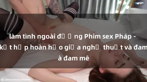 làm tình ngoài đường Phim sex Pháp - Sự kết hợp hoàn hảo giữa nghệ thuật và đam mê