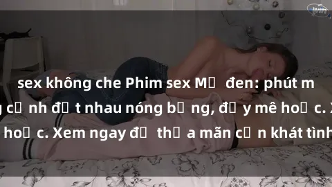 sex không che Phim sex Mỹ đen: phút mãnh liệt với những cảnh địt nhau nóng bỏng, đầy mê hoặc. Xem ngay để thỏa mãn cơn khát tình dục của bạn!