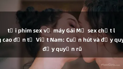 tải phim sex về máy Gái Mỹ sex chất lượng cao đến từ Việt Nam: Cuốn hút và đầy quyến rũ