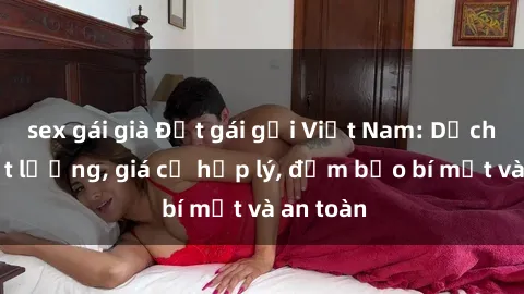 sex gái già Đặt gái gọi Việt Nam: Dịch vụ chất lượng, giá cả hợp lý, đảm bảo bí mật và an toàn