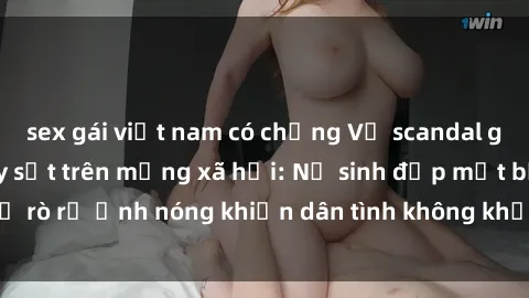 sex gái việt nam có chồng Vụ scandal gái xinh lộ hàng gây sốt trên mạng xã hội: Nữ sinh đẹp mắt bị rò rỉ ảnh nóng khiến dân tình không khỏi bất ngờ và phẫn nộ!