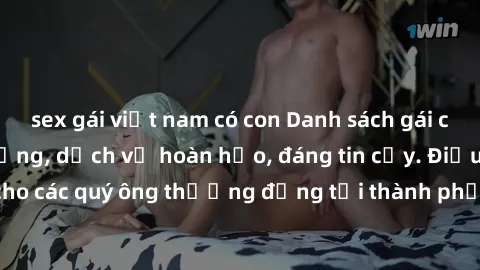 sex gái việt nam có con Danh sách gái call girl vip chất lượng, dịch vụ hoàn hảo, đáng tin cậy. Điều hấp dẫn cho các quý ông thượng đẳng tại thành phố. Hãy nhấc máy và đặt lịch ngay!