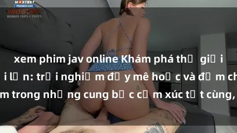 xem phim jav online Khám phá thế giới mới với sex người lớn: trải nghiệm đầy mê hoặc và đắm chìm trong những cung bậc cảm xúc tột cùng, hứng khởi và cuốn hút.