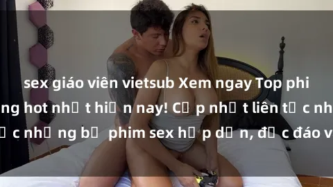 sex giáo viên vietsub Xem ngay Top phim sex mới nhất đang hot nhất hiện nay! Cập nhật liên tục những bộ phim sex hấp dẫn, độc đáo và đầy kích thích.