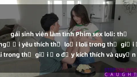 gái sinh viên làm tình Phim sex loli: thỏa mãn đam mê của người yêu thích thể loại loli trong thế giới ảo đầy kích thích và quyến rũ.