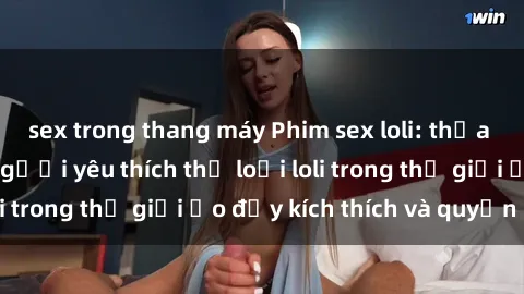 sex trong thang máy Phim sex loli: thỏa mãn đam mê của người yêu thích thể loại loli trong thế giới ảo đầy kích thích và quyến rũ.