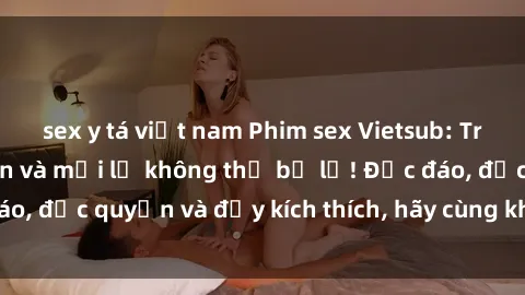sex y tá việt nam Phim sex Vietsub: Trải nghiệm hấp dẫn và mới lạ không thể bỏ lỡ! Độc đáo, độc quyền và đầy kích thích, hãy cùng khám phá ngay!