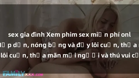 sex gia đình Xem phim sex miễn phí online ngay tại đây – Hấp dẫn, nóng bỏng và đầy lôi cuốn, thỏa mãn mọi người và thú vui của bạn!