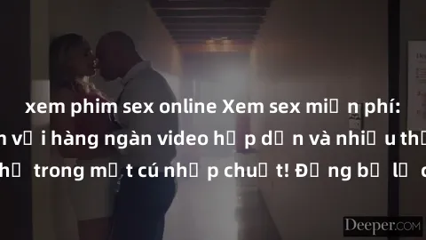 xem phim sex online Xem sex miễn phí: Cùng trải nghiệm với hàng ngàn video hấp dẫn và nhiều thể loại đa dạng chỉ trong một cú nhấp chuột! Đừng bỏ lỡ cơ hội thưởng thức tuyệt vời này ngay hôm nay!