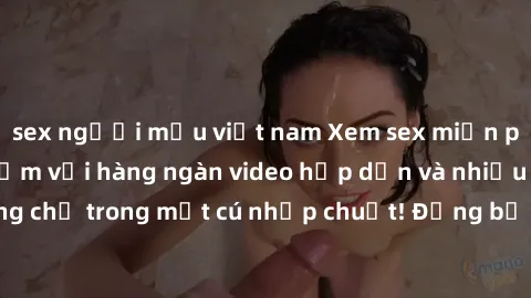 sex người mẫu việt nam Xem sex miễn phí: Cùng trải nghiệm với hàng ngàn video hấp dẫn và nhiều thể loại đa dạng chỉ trong một cú nhấp chuột! Đừng bỏ lỡ cơ hội thưởng thức tuyệt vời này ngay hôm nay!