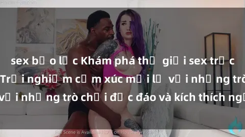 sex bạo lực Khám phá thế giới sex trực tuyến: Hơn tuổi? Trải nghiệm cảm xúc mới lạ với những trò chơi độc đáo và kích thích người lớn