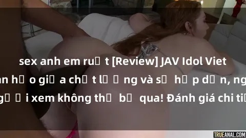 sex anh em ruột [Review] JAV Idol Vietsub: Sự kết hợp hoàn hảo giữa chất lượng và sự hấp dẫn, người xem không thể bỏ qua! Đánh giá chi tiết về ứng dụng này!