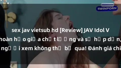 sex jav vietsub hd [Review] JAV Idol Vietsub: Sự kết hợp hoàn hảo giữa chất lượng và sự hấp dẫn, người xem không thể bỏ qua! Đánh giá chi tiết về ứng dụng này!