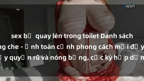 sex bị quay lén trong toilet Danh sách sex Việt Nam không che - Ảnh toàn cảnh phong cách mới đầy quyến rũ và nóng bỏng, cực kỳ hấp dẫn, không thể bỏ qua!