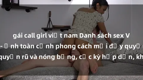 gái call girl việt nam Danh sách sex Việt Nam không che - Ảnh toàn cảnh phong cách mới đầy quyến rũ và nóng bỏng, cực kỳ hấp dẫn, không thể bỏ qua!