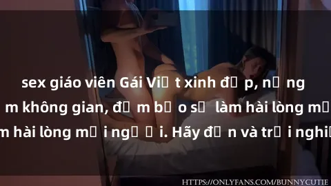sex giáo viên Gái Việt xinh đẹp, nồng nàn làm tình say đắm không gian, đảm bảo sẽ làm hài lòng mọi người. Hãy đến và trải nghiệm ngay!