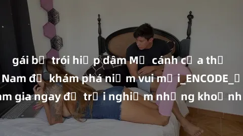 gái bị trói hiếp dâm Mở cánh cửa thế giới sex MILF Việt Nam để khám phá niềm vui mới_ENCODE_. Hãy tham gia ngay để trải nghiệm những khoảnh khắc đầy kích thích và đam mê.