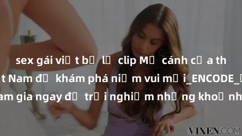 sex gái việt bị lộ clip Mở cánh cửa thế giới sex MILF Việt Nam để khám phá niềm vui mới_ENCODE_. Hãy tham gia ngay để trải nghiệm những khoảnh khắc đầy kích thích và đam mê.