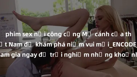 phim sex nơi công cộng Mở cánh cửa thế giới sex MILF Việt Nam để khám phá niềm vui mới_ENCODE_. Hãy tham gia ngay để trải nghiệm những khoảnh khắc đầy kích thích và đam mê.
