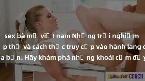 sex bà mẹ việt nam Những trải nghiệm mới lạ với sex tập thể và cách thức truy cập vào hành lang đam mê của bạn. Hãy khám phá những khoái cảm đầy kích thích với tập thể hấp dẫn!