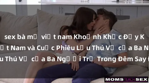 sex bà mẹ việt nam Khoảnh Khắc Đầy Kịch Tính: Sex  Việt Nam và Cuộc Phiêu Lưu Thú Vị của Ba Người Trẻ Trong Đêm Say Đắm