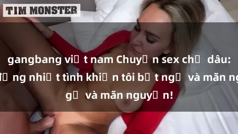 gangbang việt nam Chuyện sex chị dâu: hành động nhiệt tình khiến tôi bất ngờ và mãn nguyện!