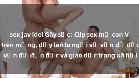 sex jav idol Gây sốc: Clip sex mẹ con Việt Nam lan truyền trên mạng, dấy lên lo ngại về vấn đề đạo đức và giáo dục trong xã hội hiện nay.