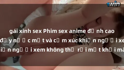 gái xinh sex Phim sex anime đỉnh cao: Những tác phẩm đầy nước mắt và cảm xúc khiến người xem không thể rời mắt khỏi màn hình