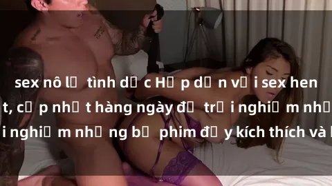 sex nô lệ tình dục Hấp dẫn với sex hentai vietsub mới nhất, cập nhật hàng ngày để trải nghiệm những bộ phim đầy kích thích và hấp dẫn.