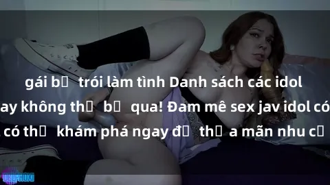 gái bị trói làm tình Danh sách các idol JAV hot nhất hiện nay không thể bỏ qua! Đam mê sex jav idol có thể khám phá ngay để thỏa mãn nhu cầu giải trí của mình!