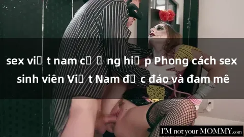 sex việt nam cưỡng hiếp Phong cách sex sinh viên Việt Nam độc đáo và đam mê