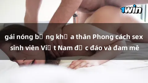 gái nóng bỏng khỏa thân Phong cách sex sinh viên Việt Nam độc đáo và đam mê